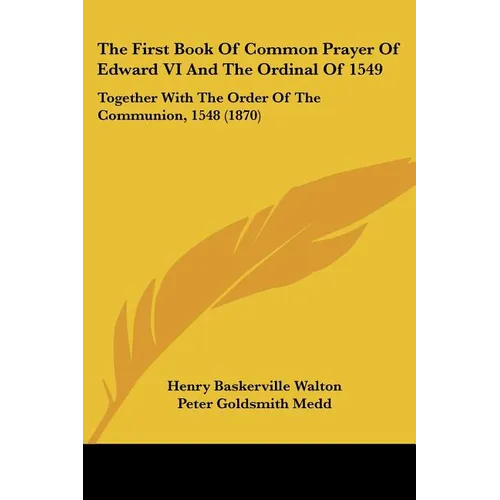 The First Book Of Common Prayer Of Edward VI And The Ordinal Of 1549: Together With The Order Of The Communion, 1548 (1870)