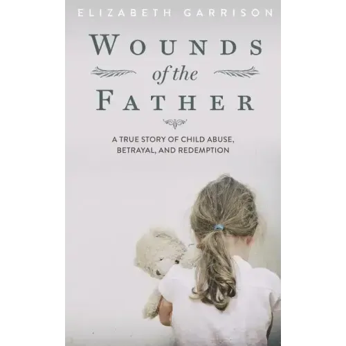 Wounds of the Father: A True Story of Child Abuse, Betrayal, and Redemption
