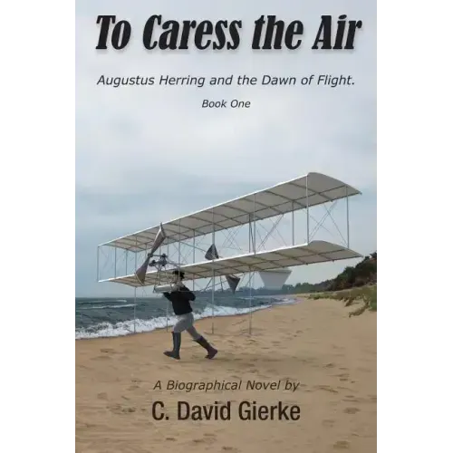 To Caress the Air: Augustus Herring and the Dawn of Flight. Book One