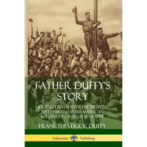 Father Duffy's Story: Life and Death with the Fighting Sixty-Ninth - Irish American Soldiers in World War One