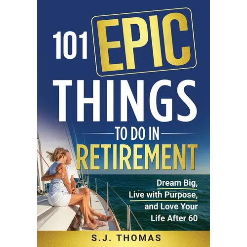 101 Epic Things To Do in Retirement: Dream Big, Live with Purpose, and Love Your Life After 60