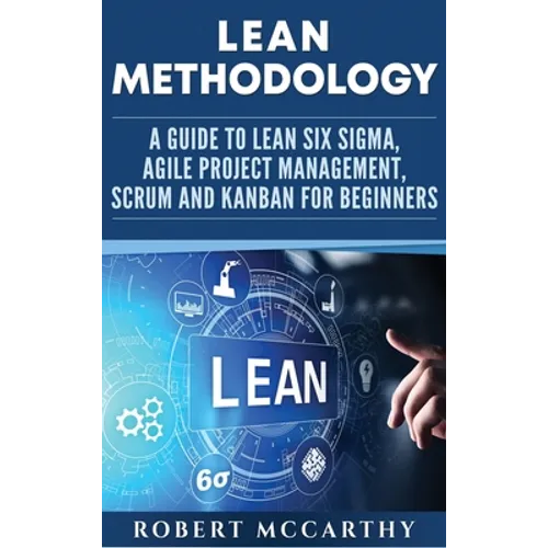 Lean Methodology: A Guide to Lean Six Sigma, Agile Project Management, Scrum and Kanban for Beginners