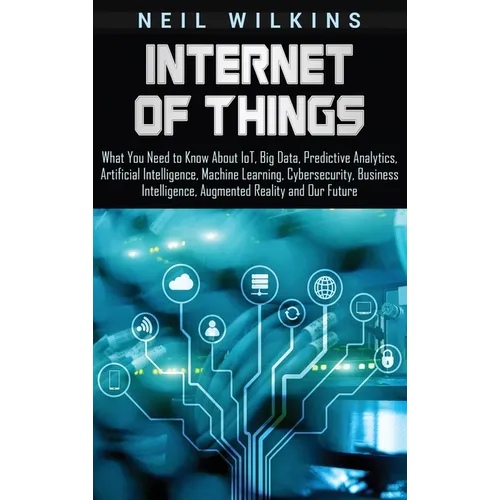 Internet of Things: What You Need to Know About IoT, Big Data, Predictive Analytics, Artificial Intelligence, Machine Learning, Cybersecurity, Busines