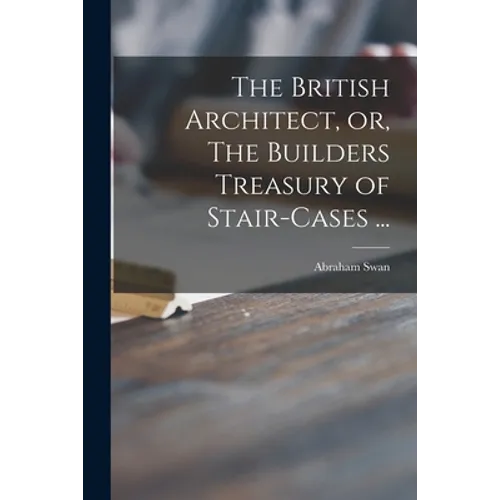 The British Architect, or, The Builders Treasury of Stair-cases ...