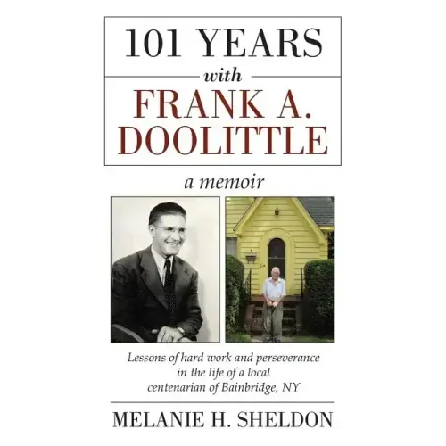 101 Years With Frank A. Doolittle: Lessons of Hard Work and Perseverance In the Life of a Local Centenarian of Bainbridge, NY. A Memoir