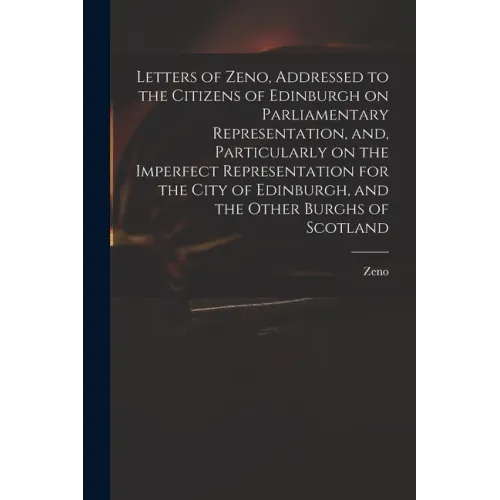Letters of Zeno, Addressed to the Citizens of Edinburgh on Parliamentary Representation, and, Particularly on the Imperfect Representation for the Cit
