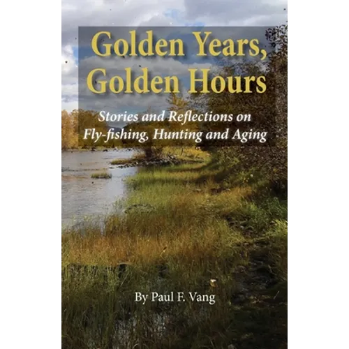 Golden Years, Golden Hours: Stories and reflections on Fly-fishing, Hunting and Aging