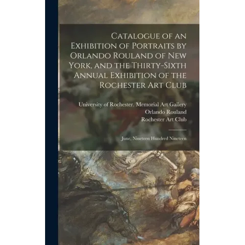 Catalogue of an Exhibition of Portraits by Orlando Rouland of New York, and the Thirty-sixth Annual Exhibition of the Rochester Art Club: June, Ninete