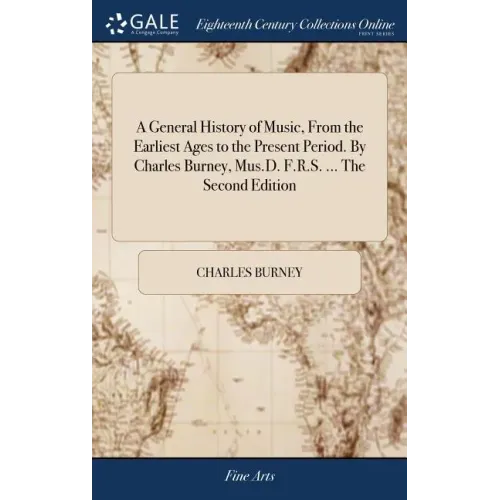A General History of Music, From the Earliest Ages to the Present Period. By Charles Burney, Mus.D. F.R.S. ... The Second Edition