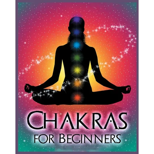 Chakras for Beginners: Balancing Your Body, Mind and Spirit for Health and Wellbeing