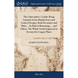 The Chair-maker's Guide; Being Upwards of two Hundred new and Genteel Designs, Both Decorative and Plain, ... by Robert Manwaring, ... and Others. The