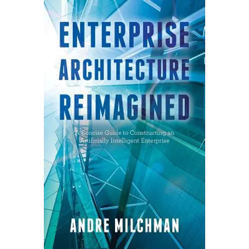 Enterprise Architecture Reimagined: A Concise Guide to Constructing an Artificially Intelligent Enterprise