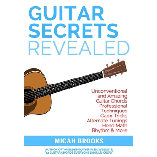 Guitar Secrets Revealed: Unconventional and Amazing Guitar Chords, Professional Techniques, Capo Tricks, Alternate Tunings, Head Math, Rhythm & More