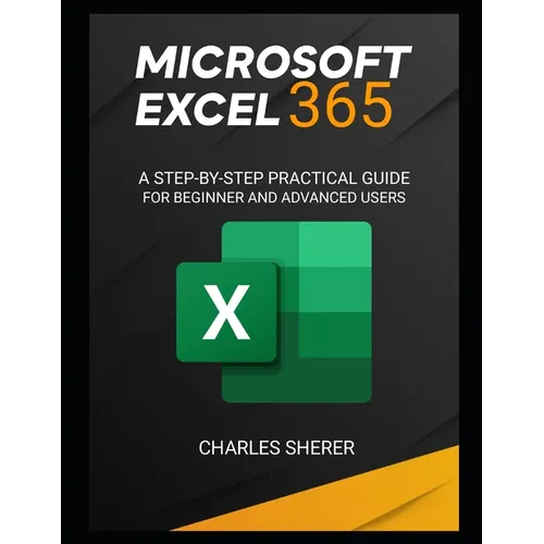 Microsoft Excel 365: A Step-By-Step Practical Guide for Beginner and Advanced Users Guide