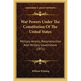 War Powers Under The Constitution Of The United States: Military Arrests, Reconstruction And Military Government (1871)