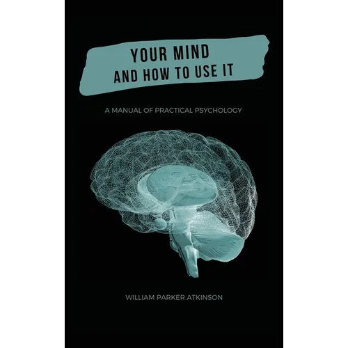 Your Mind and How to Use It - A Manual of Practical Psychology