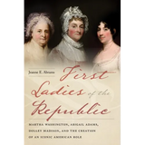 First Ladies of the Republic: Martha Washington, Abigail Adams, Dolley Madison, and the Creation of an Iconic American Role