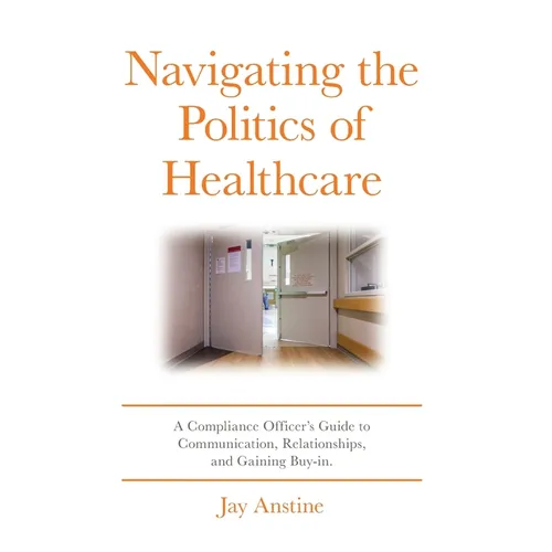 Navigating the Politics of Healthcare: A Compliance Officer's Guide to Communication, Relationships, and Gaining Buy-in