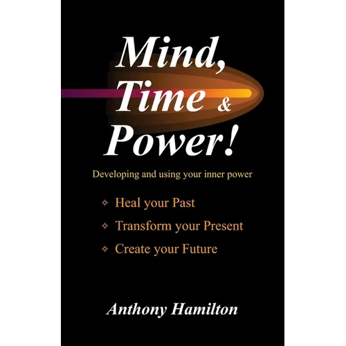 Mind, Time and Power!: Using the Hidden Power of Your Mind to Heal Your Past, Transform Your Present, Create Your Future