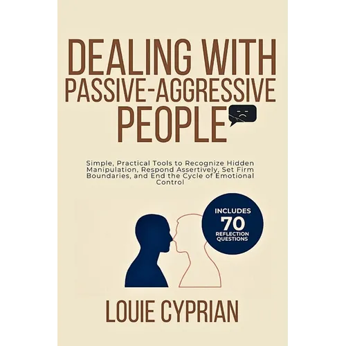 Dealing with Passive-Aggressive People: Simple, Practical Tools to Recognize Hidden Manipulation, Respond Assertively, Set Firm Boundaries, and End th