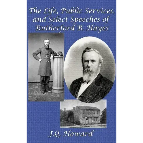 The Life, Public Services, and Select Speeches of Rutherford B. Hayes