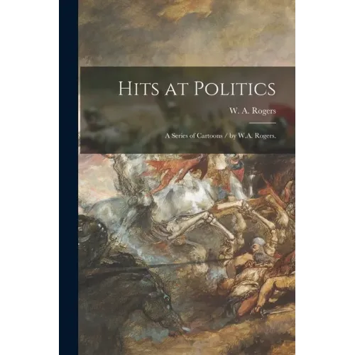 Hits at Politics: a Series of Cartoons / by W.A. Rogers.