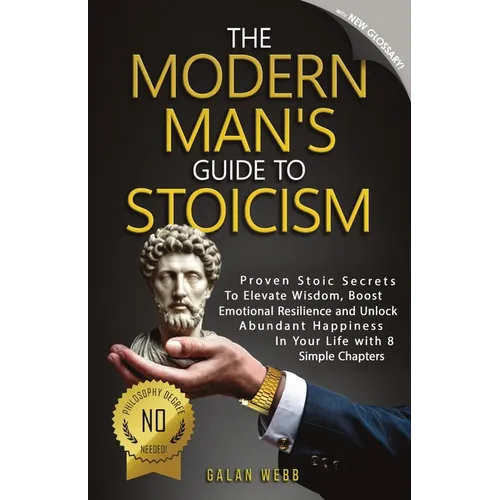 The Modern Man's Guide to Stoicism: Proven Stoic Secrets to Elevate Wisdom, Boost Emotional Resilience and Unlock Abundant Happiness in Your Life with