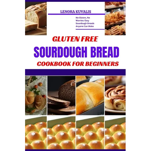 Gluten Free Sourdough Bread Cookbook for Beginners: No Gluten, No Worries: Easy Sourdough Breads Anyone Can Make