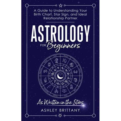 Astrology For Beginners: A Guide to Understanding Your Birth Chart, Star Sign, and Ideal Relationship Partner