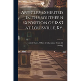 Articles Exhibited in the Southern Exposition of 1883 at Louisville, Ky. - Paperback