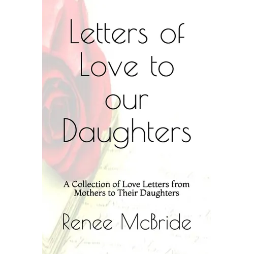 Love Letters to Our Daughters: A Collection of Love Letters from Mothers to Their Daughters