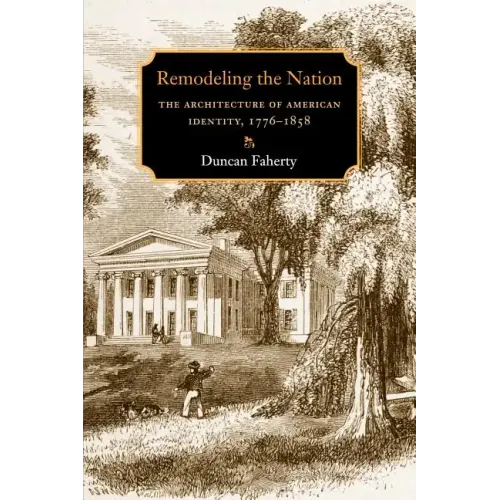 Remodeling the Nation: The Architecture of American Identity, 1776-1858