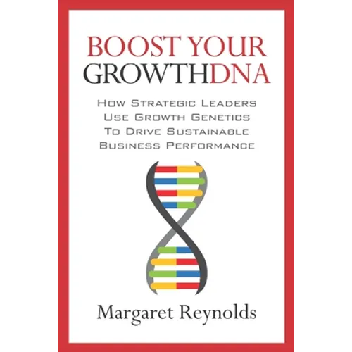 Boost Your GrowthDNA: How Strategic Leaders Use Growth Genetics to Drive Sustainable Business Performance