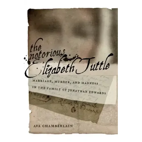 The Notorious Elizabeth Tuttle: Marriage, Murder, and Madness in the Family of Jonathan Edwards