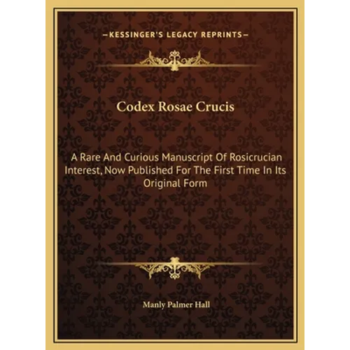 Codex Rosae Crucis: A Rare And Curious Manuscript Of Rosicrucian Interest, Now Published For The First Time In Its Original Form
