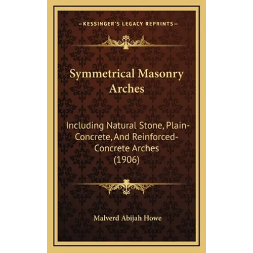 Symmetrical Masonry Arches: Including Natural Stone, Plain-Concrete, And Reinforced-Concrete Arches (1906)