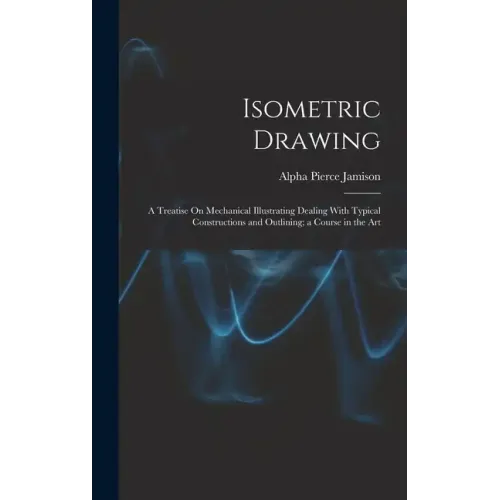 Isometric Drawing: A Treatise On Mechanical Illustrating Dealing With Typical Constructions and Outlining; a Course in the Art