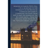 Memoirs of Samuel Pepys, Esq., F. R. S., Secretary to the Admiralty in the Reigns of Charles II and James Ii, Comprising His Diary From 1659 to 1669,