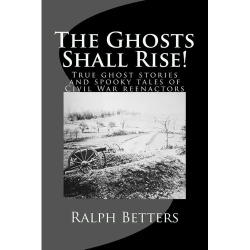 The Ghosts Shall Rise!: True ghost stories and spooky tales of Civil War reenactors