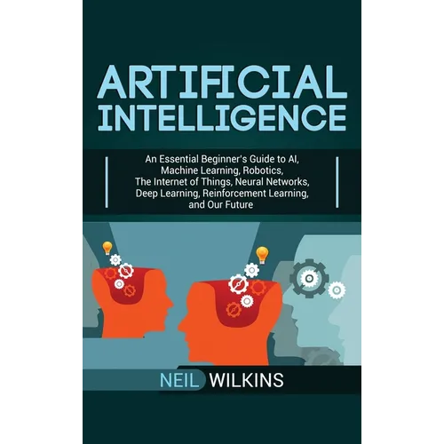 Artificial Intelligence: An Essential Beginner's Guide to AI, Machine Learning, Robotics, The Internet of Things, Neural Networks, Deep Learning, Rein