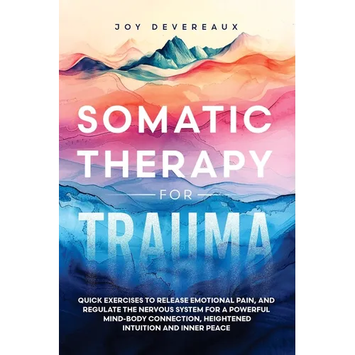 Somatic Therapy for Trauma: Quick Exercises to Release Emotional Pain, and Regulate the Nervous System for a Powerful Mind-Body Connection, Heightened