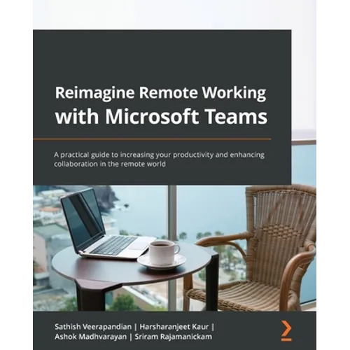 Reimagine Remote Working with Microsoft Teams: A practical guide to increasing your productivity and enhancing collaboration in the remote world