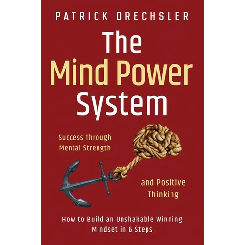 The Mind Power System: Success Through Mental Strength and Positive Thinking: How to Build an Unshakable Winning Mindset in 6 Steps