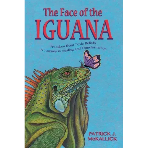 The Face of the Iguana: Freedom from Toxic Beliefs: a Journey in Healing and Transformation