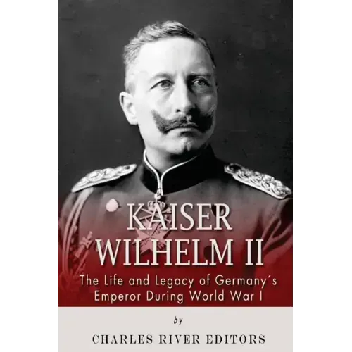 Kaiser Wilhelm II: The Life and Legacy of Germany's Emperor during World War I