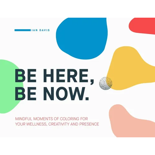 Be Here, Be Now: Mindful Moments of Coloring for your wellness, creativity and presence
