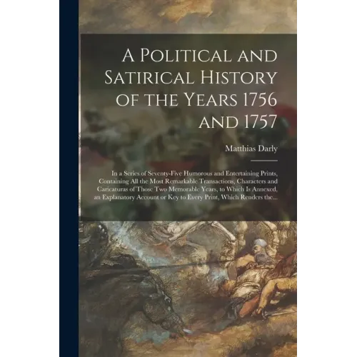 A Political and Satirical History of the Years 1756 and 1757: in a Series of Seventy-five Humorous and Entertaining Prints, Containing All the Most Re