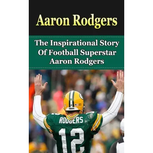 Aaron Rodgers: The Inspirational Story of Football Superstar Aaron Rodgers