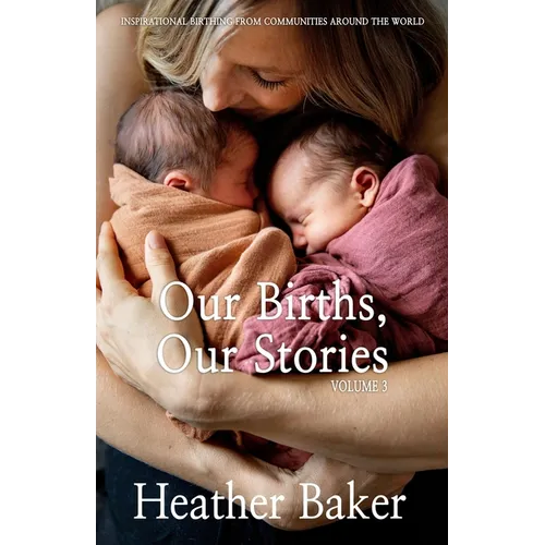 Our Births, Our Stories Volume 3: Inspirational Birthing From Communities Around The World