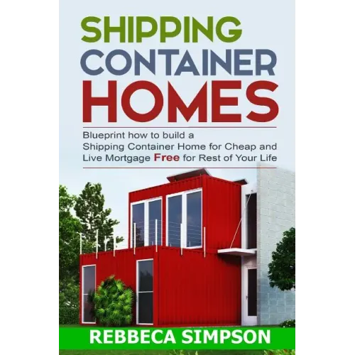 Shipping container homes: blueprint how to build a shipping container home for cheap and live mortgage free for rest of your life